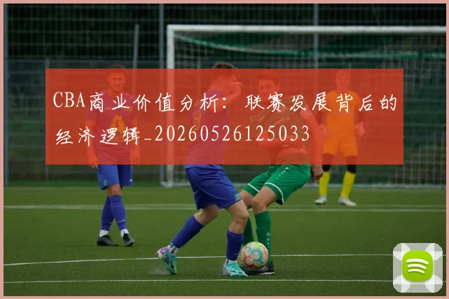 CBA商业价值分析：联赛发展背后的经济逻辑_20260526125033