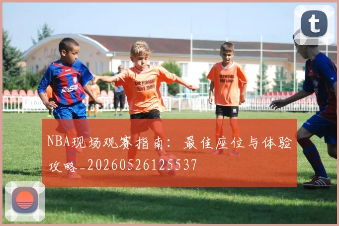 NBA现场观赛指南：最佳座位与体验攻略_20260526125537