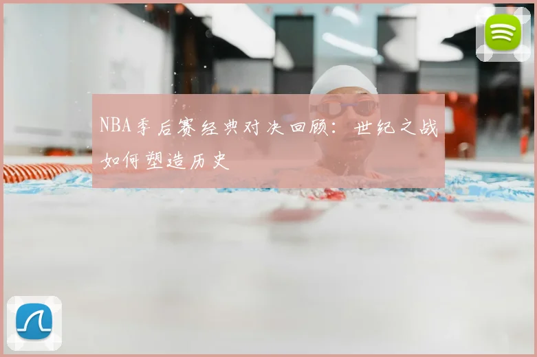 NBA季后赛经典对决回顾：世纪之战如何塑造历史