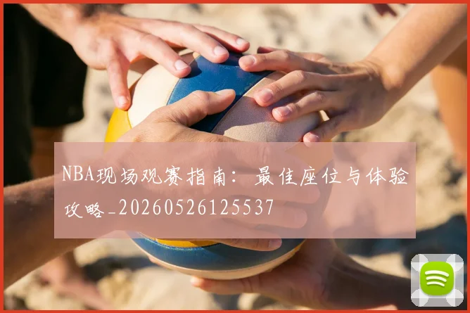 NBA现场观赛指南：最佳座位与体验攻略_20260526125537