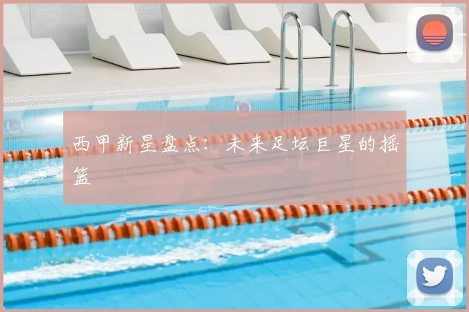 西甲新星盘点：未来足坛巨星的摇篮