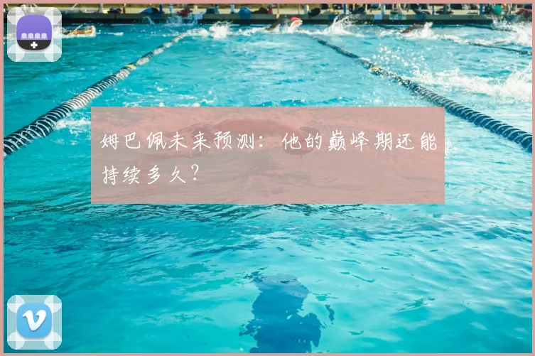 姆巴佩未来预测：他的巅峰期还能持续多久？