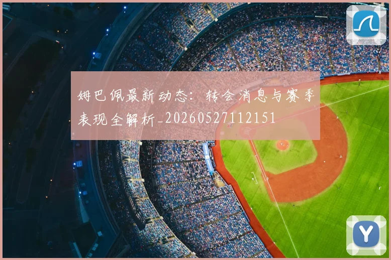 姆巴佩最新动态：转会消息与赛季表现全解析_20260527112151