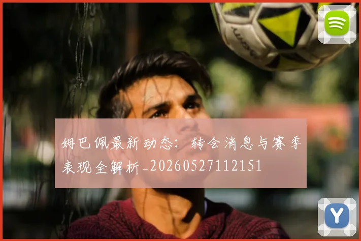 姆巴佩最新动态：转会消息与赛季表现全解析_20260527112151