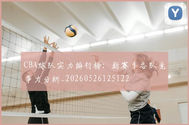 CBA球队实力排行榜：新赛季各队竞争力分析_20260526125122