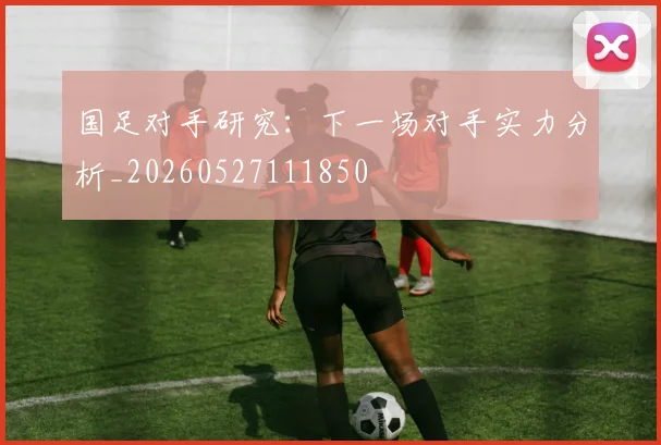 国足对手研究:下一场对手实力分析_20260527111850