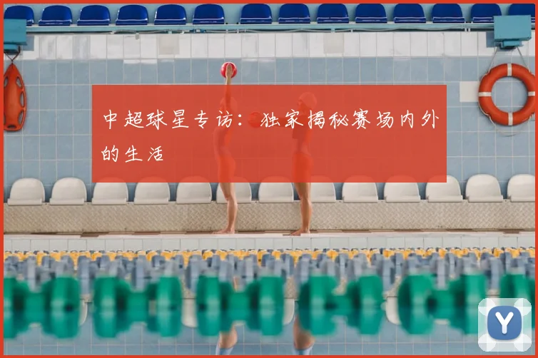 中超球星专访：独家揭秘赛场内外的生活