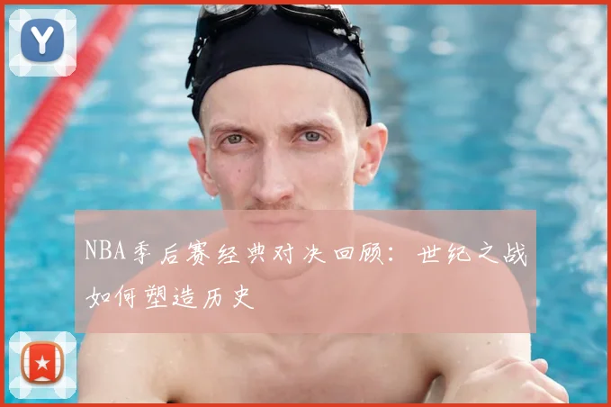NBA季后赛经典对决回顾：世纪之战如何塑造历史