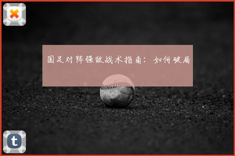 国足对阵强敌战术指南：如何破局