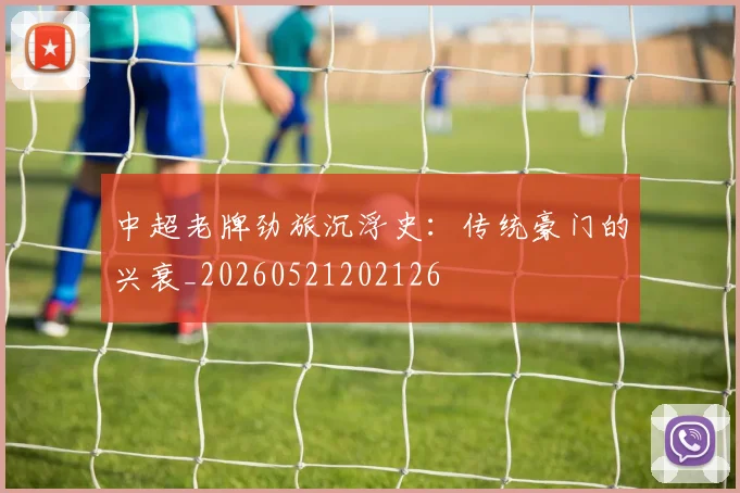中超老牌劲旅沉浮史：传统豪门的兴衰_20260521202126