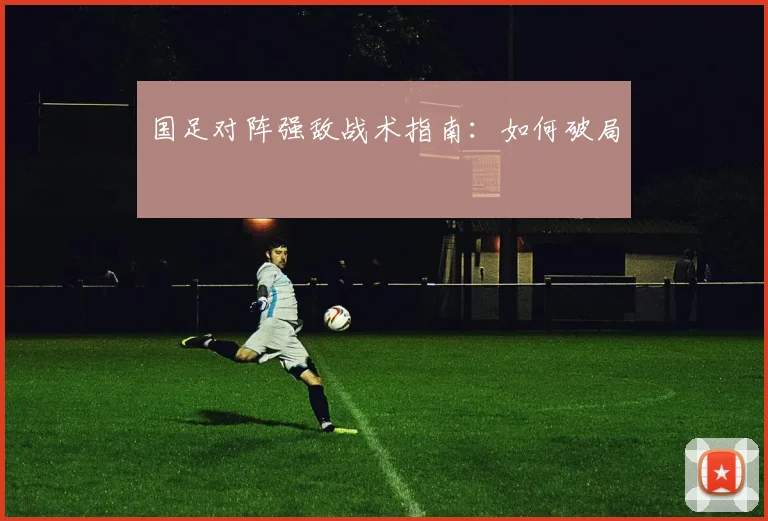 国足对阵强敌战术指南:如何破局
