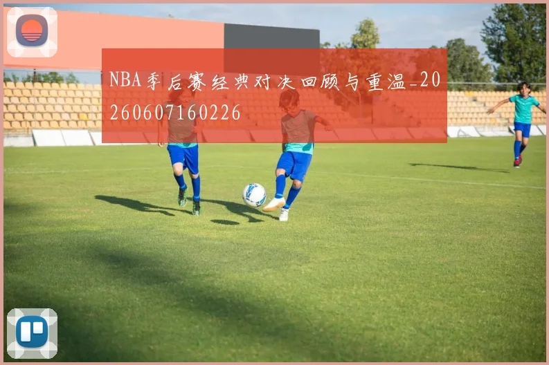 NBA季后赛经典对决回顾与重温_20260607160226