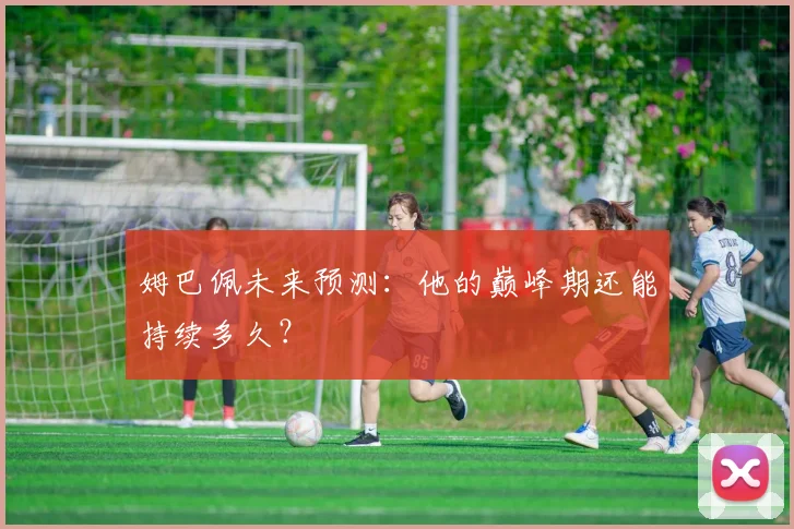 姆巴佩未来预测：他的巅峰期还能持续多久？