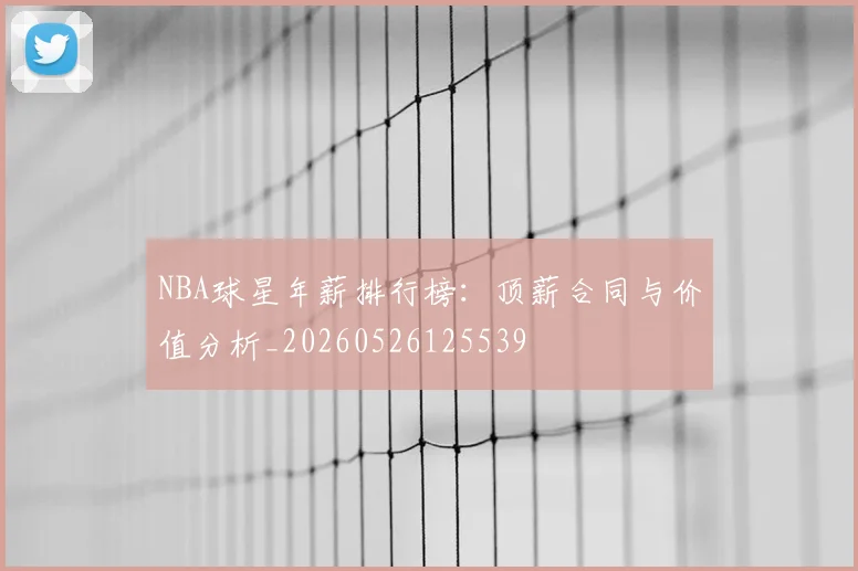 NBA球星年薪排行榜:顶薪合同与价值分析_20260526125539