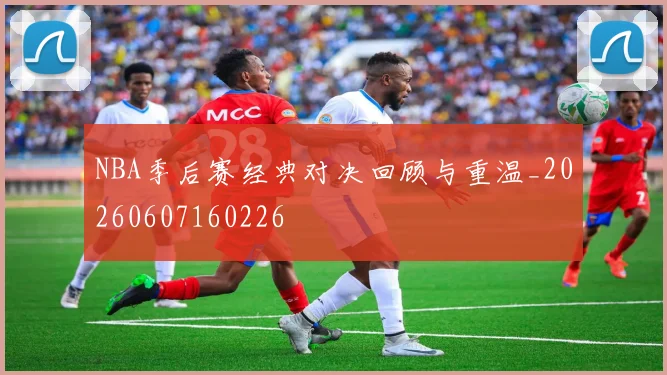 NBA季后赛经典对决回顾与重温_20260607160226