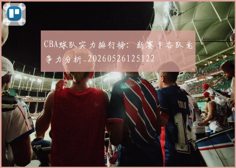CBA球队实力排行榜：新赛季各队竞争力分析_20260526125122