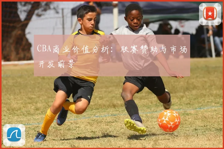 CBA商业价值分析：联赛赞助与市场开发前景